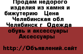 Продам недорого изделия из камня и бижутерию › Цена ­ 350 - Челябинская обл., Челябинск г. Одежда, обувь и аксессуары » Аксессуары   